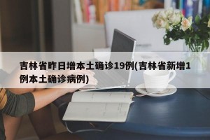 吉林省昨日增本土确诊19例(吉林省新增1例本土确诊病例)