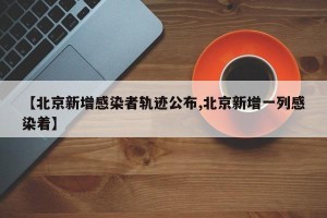 【北京新增感染者轨迹公布,北京新增一列感染着】