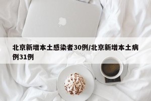 北京新增本土感染者30例/北京新增本土病例31例