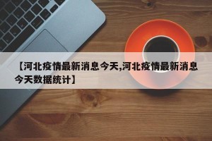 【河北疫情最新消息今天,河北疫情最新消息今天数据统计】