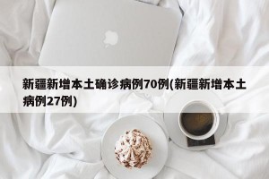 新疆新增本土确诊病例70例(新疆新增本土病例27例)