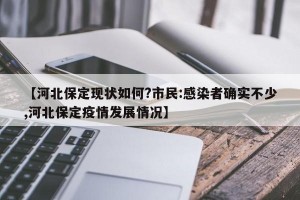 【河北保定现状如何?市民:感染者确实不少,河北保定疫情发展情况】