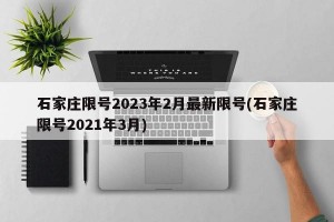 石家庄限号2023年2月最新限号(石家庄限号2021年3月)