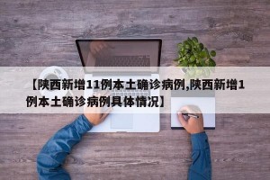【陕西新增11例本土确诊病例,陕西新增1例本土确诊病例具体情况】