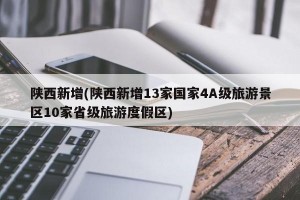 陕西新增(陕西新增13家国家4A级旅游景区10家省级旅游度假区)