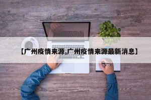 【广州疫情来源,广州疫情来源最新消息】