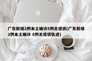 广东新增2例本土确诊8例无症状(广东新增2例本土确诊 8例无症状轨迹)