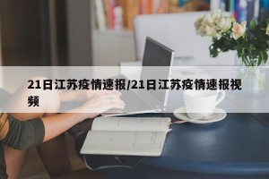 21日江苏疫情速报/21日江苏疫情速报视频