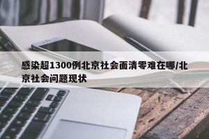 感染超1300例北京社会面清零难在哪/北京社会问题现状
