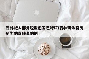 吉林绝大部分轻型患者已好转/吉林确诊首例新型病毒肺炎病例