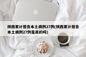陕西累计报告本土病例27例(陕西累计报告本土病例27例是真的吗)