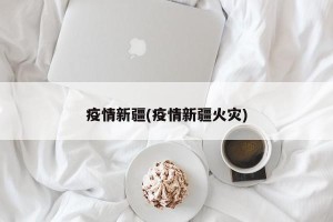 疫情新疆(疫情新疆火灾)