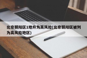 北京朝阳区1地升为高风险(北京朝阳区被列为高风险地区)