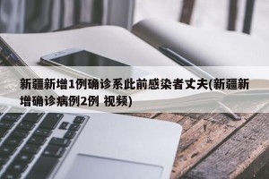 新疆新增1例确诊系此前感染者丈夫(新疆新增确诊病例2例 视频)