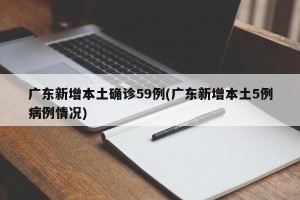 广东新增本土确诊59例(广东新增本土5例病例情况)