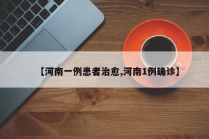 【河南一例患者治愈,河南1例确诊】