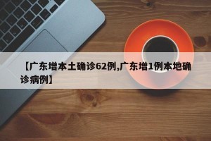 【广东增本土确诊62例,广东增1例本地确诊病例】