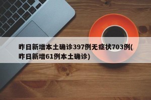 昨日新增本土确诊397例无症状703例(昨日新增61例本土确诊)