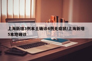 上海新增3例本土确诊4例无症状/上海新增5本地确诊