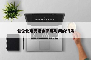 包含北京奥运会闭幕时间的词条