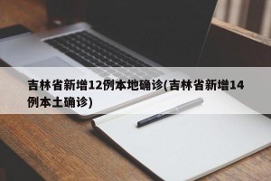 吉林省新增12例本地确诊(吉林省新增14例本土确诊)