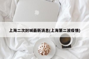 上海二次封城最新消息(上海第二波疫情)