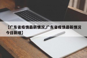 【广东省疫情最新情况,广东省疫情最新情况今日新增】