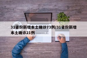 31省份新增本土确诊73例/31省份新增本土确诊21例