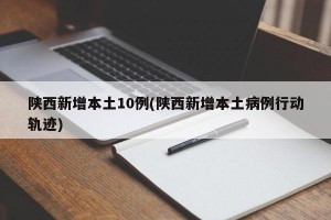 陕西新增本土10例(陕西新增本土病例行动轨迹)