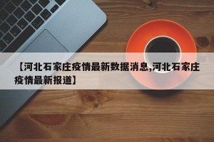 【河北石家庄疫情最新数据消息,河北石家庄疫情最新报道】