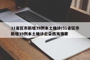 31省区市新增39例本土确诊/31省区市新增39例本土确诊云朵西海情歌