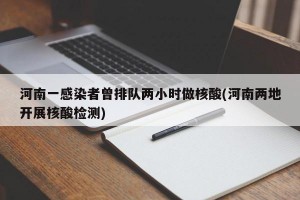 河南一感染者曾排队两小时做核酸(河南两地开展核酸检测)