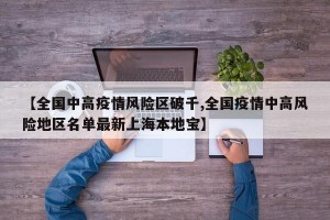 【全国中高疫情风险区破千,全国疫情中高风险地区名单最新上海本地宝】