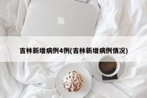 吉林新增病例4例(吉林新增病例情况)
