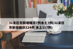 31省区市新增确诊7例本土3例(31省区市新增确诊124例 本土117例)
