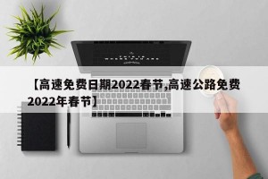 【高速免费日期2022春节,高速公路免费2022年春节】