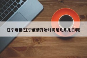 辽宁疫情(辽宁疫情开始时间是几月几日啊)