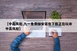 【中高风险,九一免费版安装包下载正在玩命中高风险】