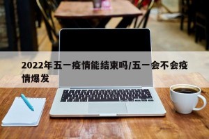 2022年五一疫情能结束吗/五一会不会疫情爆发