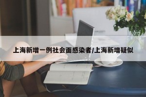 上海新增一例社会面感染者/上海新增疑似