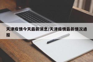天津疫情今天最新消息/天津疫情最新情况通报