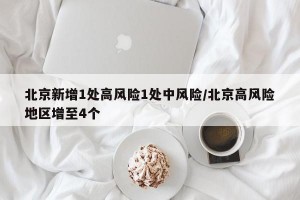 北京新增1处高风险1处中风险/北京高风险地区增至4个