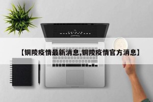 【铜陵疫情最新消息,铜陵疫情官方消息】