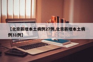 【北京新增本土病例27例,北京新增本土病例31例】