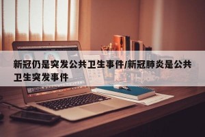 新冠仍是突发公共卫生事件/新冠肺炎是公共卫生突发事件