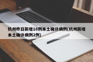 杭州昨日新增18例本土确诊病例(杭州新增本土确诊病例2例)