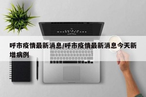 呼市疫情最新消息/呼市疫情最新消息今天新增病例