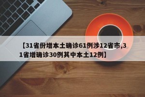 【31省份增本土确诊61例涉12省市,31省增确诊30例其中本土12例】