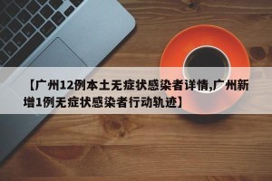 【广州12例本土无症状感染者详情,广州新增1例无症状感染者行动轨迹】
