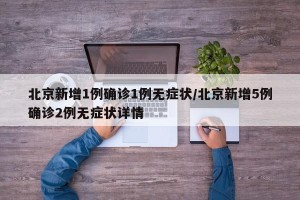 北京新增1例确诊1例无症状/北京新增5例确诊2例无症状详情